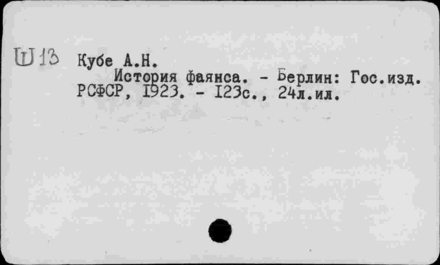 ﻿
Кубе А.Н.
История фаянса. - Ьерлин: Гос.изд.
РСФСР, 1923. - 123с., 24Ї.ИЛ.